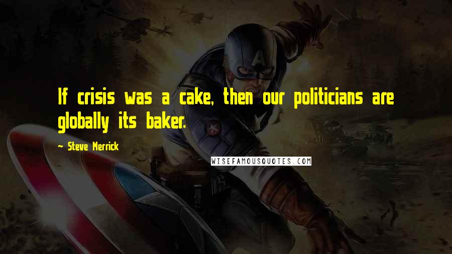Steve Merrick quotes: If crisis was a cake, then our politicians are globally its baker.