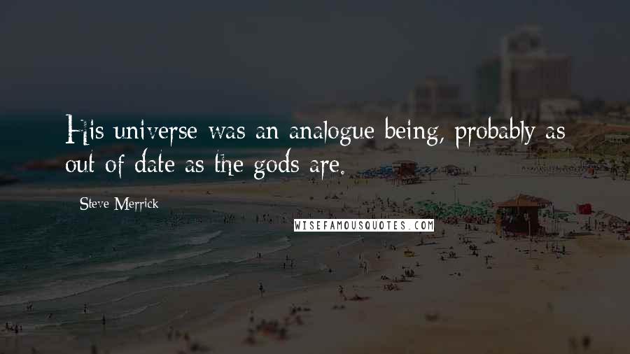 Steve Merrick quotes: His universe was an analogue being, probably as out of date as the gods are.