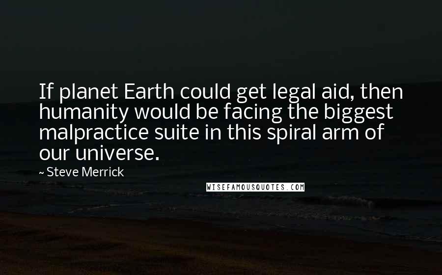 Steve Merrick quotes: If planet Earth could get legal aid, then humanity would be facing the biggest malpractice suite in this spiral arm of our universe.