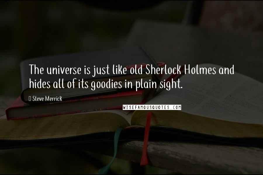 Steve Merrick quotes: The universe is just like old Sherlock Holmes and hides all of its goodies in plain sight.