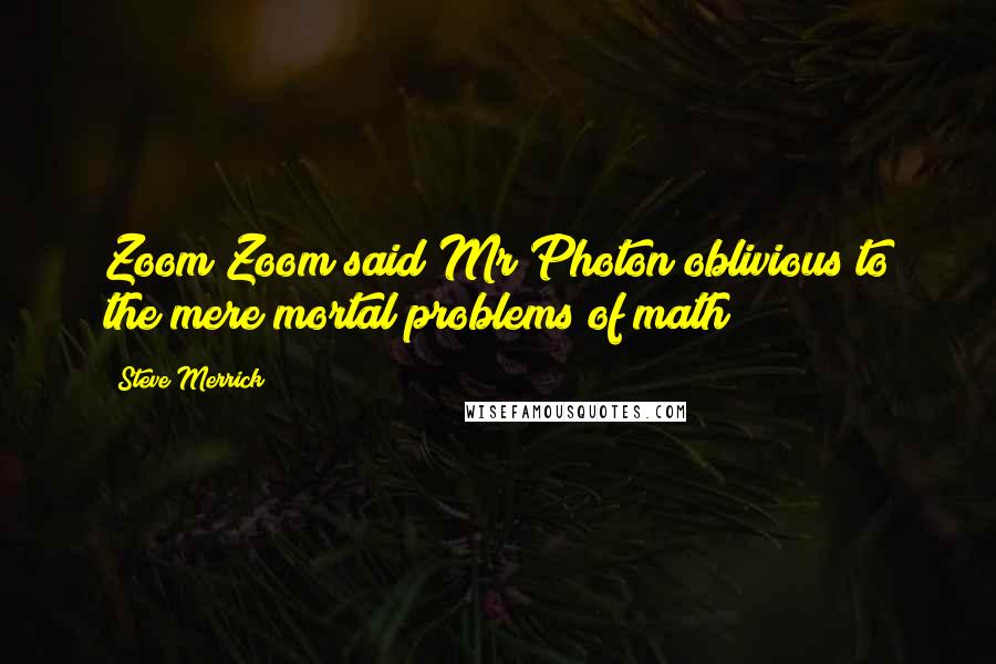 Steve Merrick quotes: Zoom Zoom said Mr Photon oblivious to the mere mortal problems of math