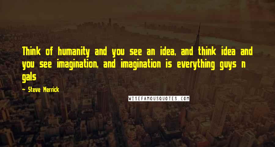 Steve Merrick quotes: Think of humanity and you see an idea, and think idea and you see imagination, and imagination is everything guys n gals