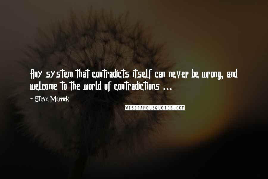 Steve Merrick quotes: Any system that contradicts itself can never be wrong, and welcome to the world of contradictions ...