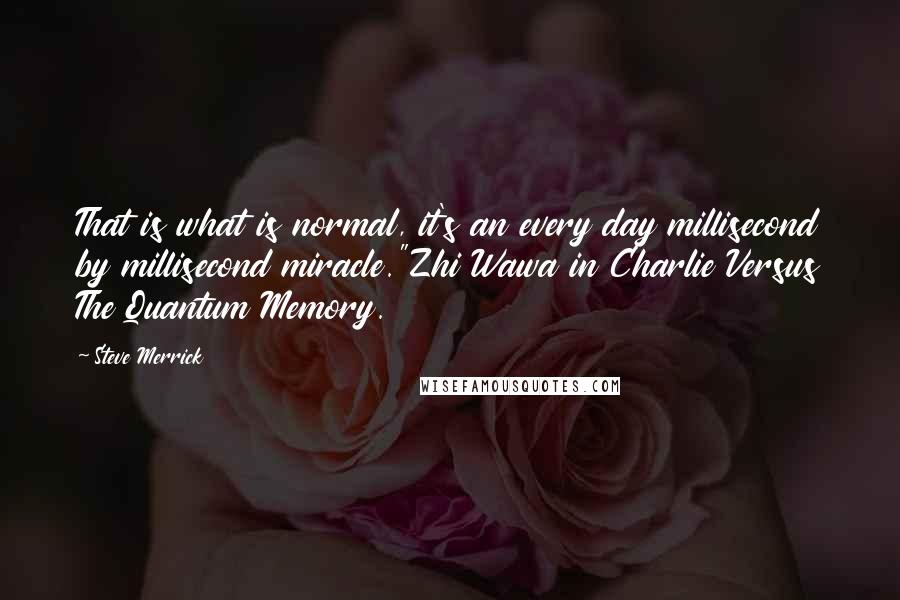 Steve Merrick quotes: That is what is normal, it's an every day millisecond by millisecond miracle."Zhi Wawa in Charlie Versus The Quantum Memory.