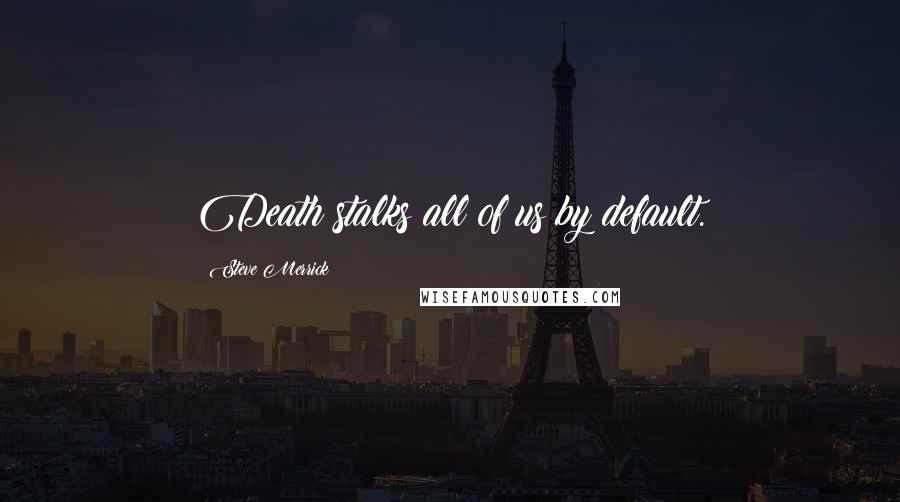Steve Merrick quotes: Death stalks all of us by default.