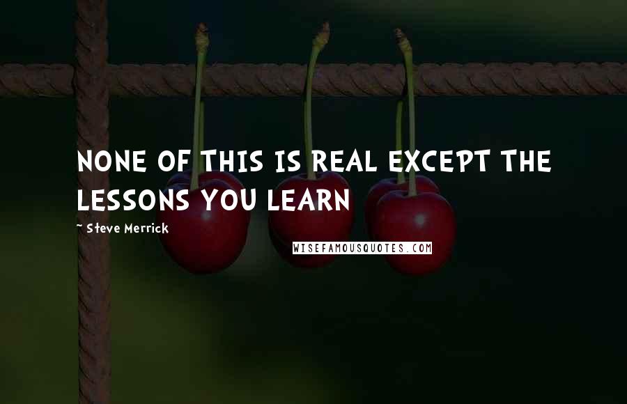Steve Merrick quotes: NONE OF THIS IS REAL EXCEPT THE LESSONS YOU LEARN
