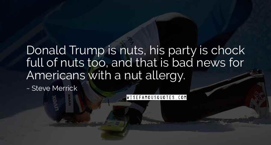 Steve Merrick quotes: Donald Trump is nuts, his party is chock full of nuts too, and that is bad news for Americans with a nut allergy.