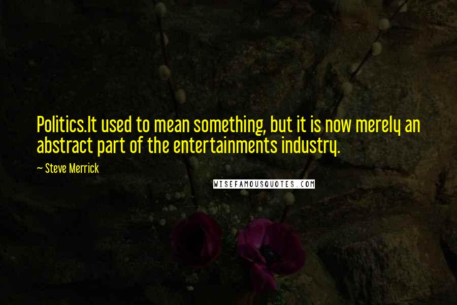 Steve Merrick quotes: Politics.It used to mean something, but it is now merely an abstract part of the entertainments industry.