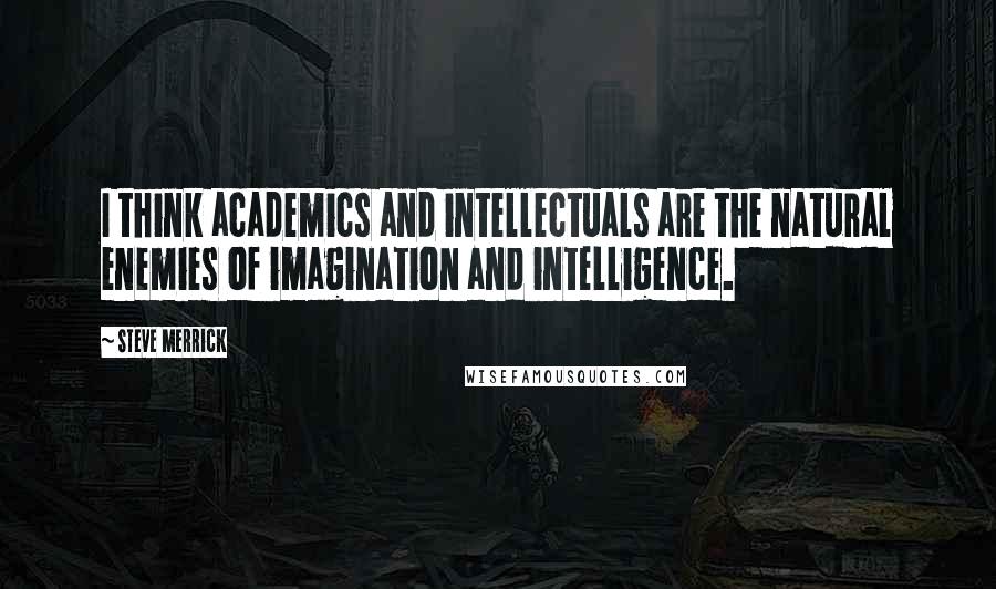 Steve Merrick quotes: I think academics and intellectuals are the natural enemies of imagination and intelligence.