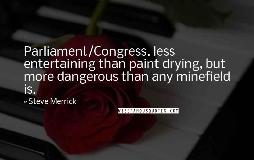 Steve Merrick quotes: Parliament/Congress. less entertaining than paint drying, but more dangerous than any minefield is.