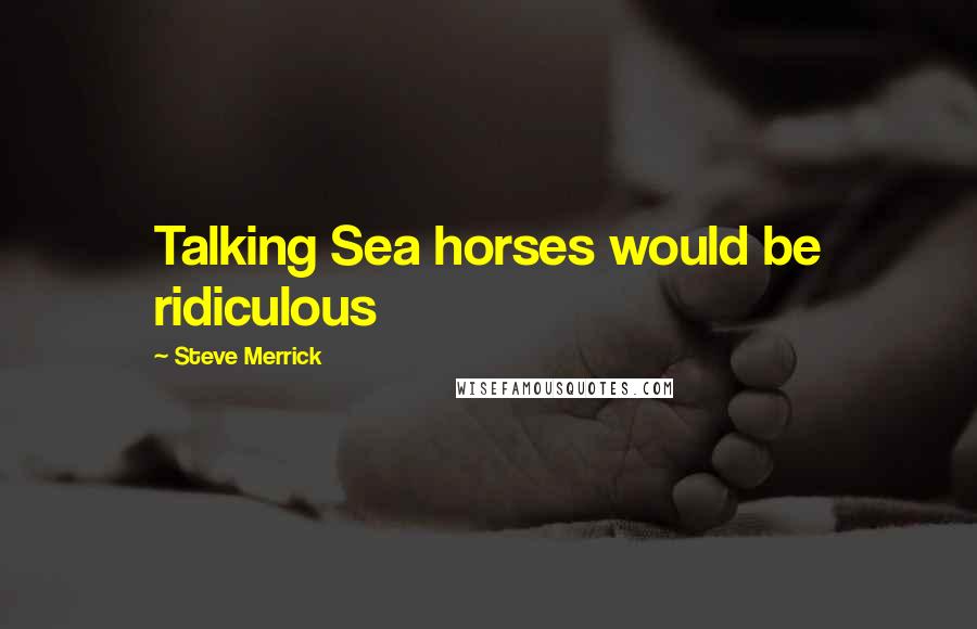 Steve Merrick quotes: Talking Sea horses would be ridiculous