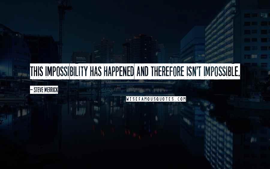 Steve Merrick quotes: This impossibility has happened and therefore isn't impossible.