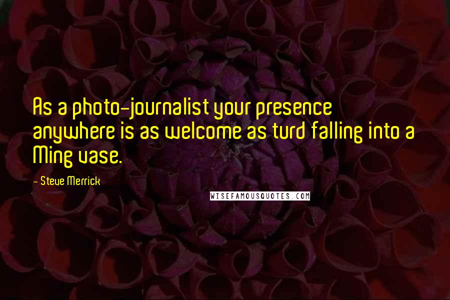 Steve Merrick quotes: As a photo-journalist your presence anywhere is as welcome as turd falling into a Ming vase.