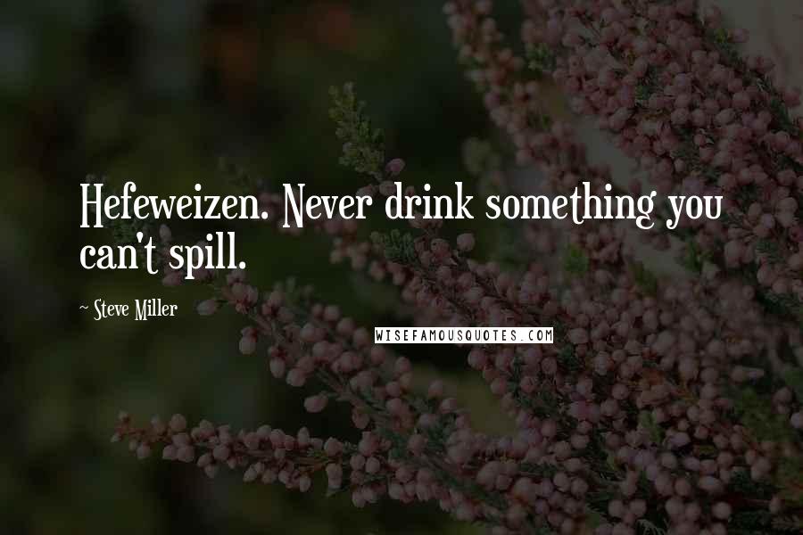Steve Miller quotes: Hefeweizen. Never drink something you can't spill.