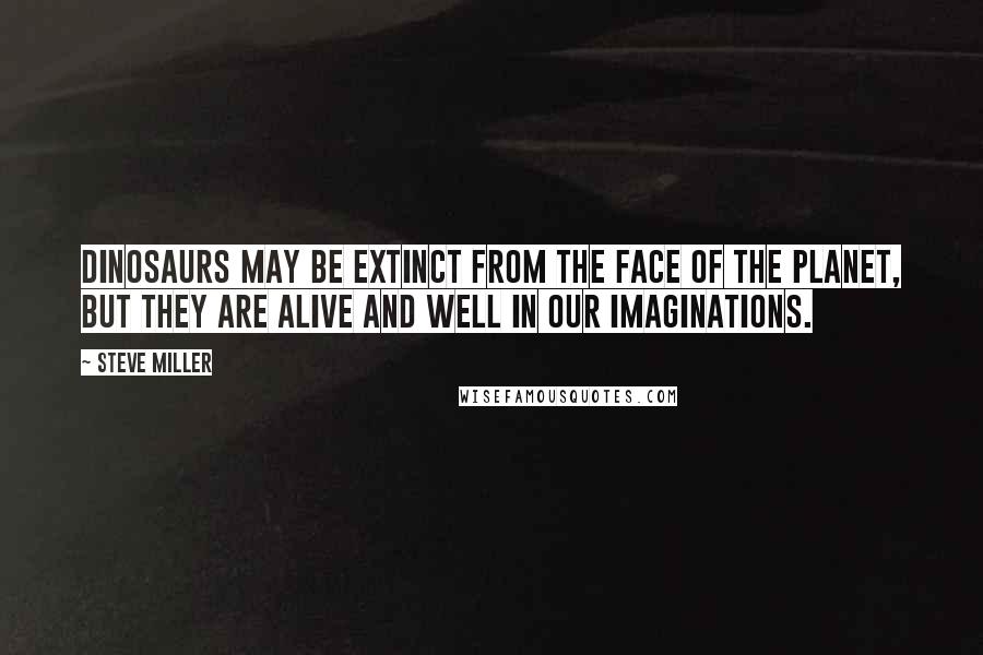 Steve Miller quotes: Dinosaurs may be extinct from the face of the planet, but they are alive and well in our imaginations.