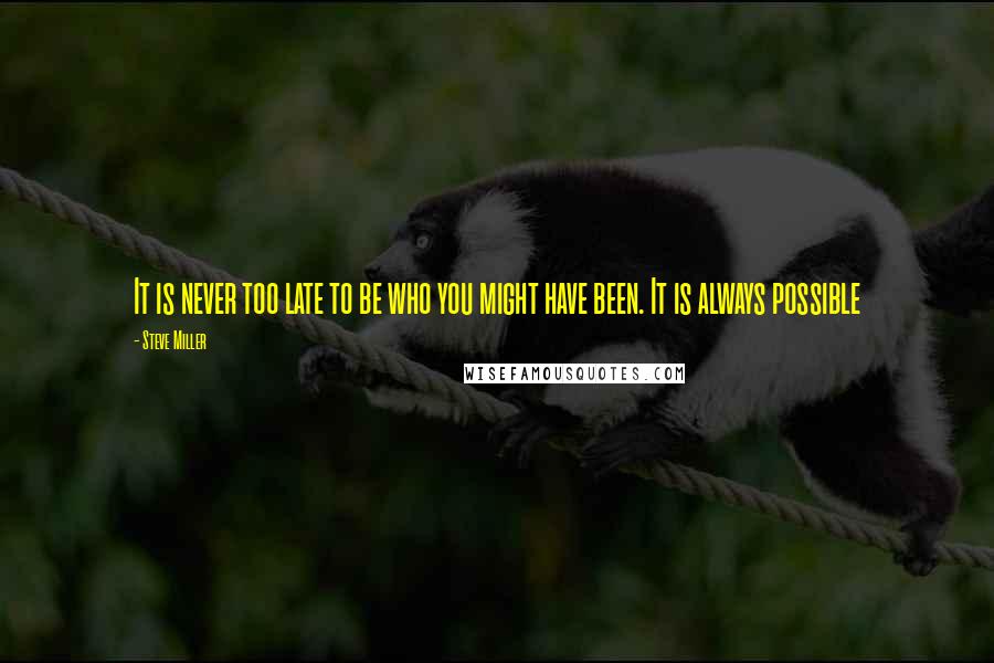 Steve Miller quotes: It is never too late to be who you might have been. It is always possible