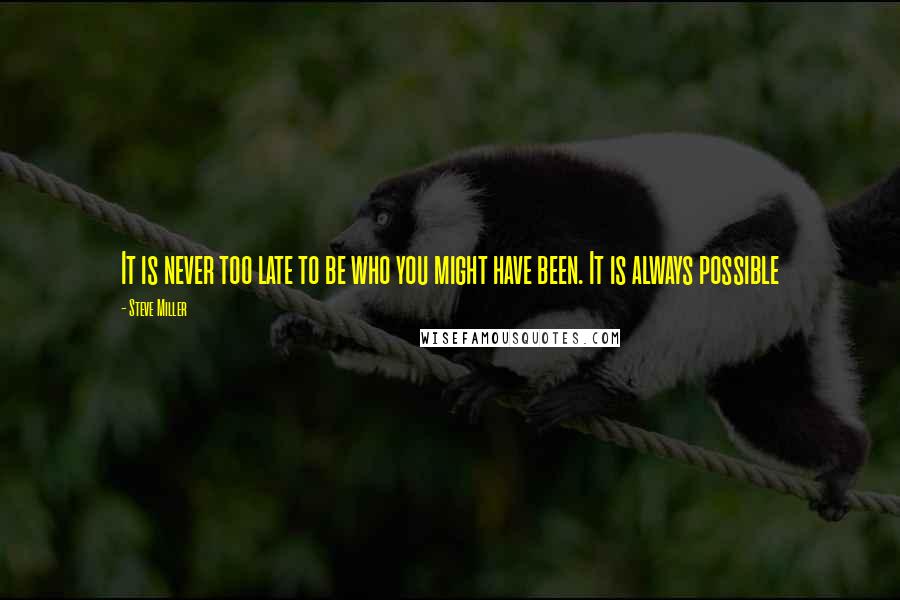 Steve Miller quotes: It is never too late to be who you might have been. It is always possible