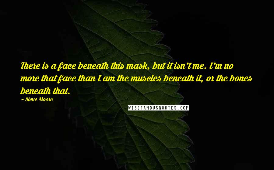 Steve Moore quotes: There is a face beneath this mask, but it isn't me. I'm no more that face than I am the muscles beneath it, or the bones beneath that.