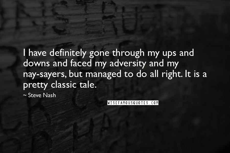 Steve Nash quotes: I have definitely gone through my ups and downs and faced my adversity and my nay-sayers, but managed to do all right. It is a pretty classic tale. Steve Nash quotes: I have definitely gone through my ups and downs and faced my adversity and my nay-sayers, but managed to do all right. It is a pretty classic tale.