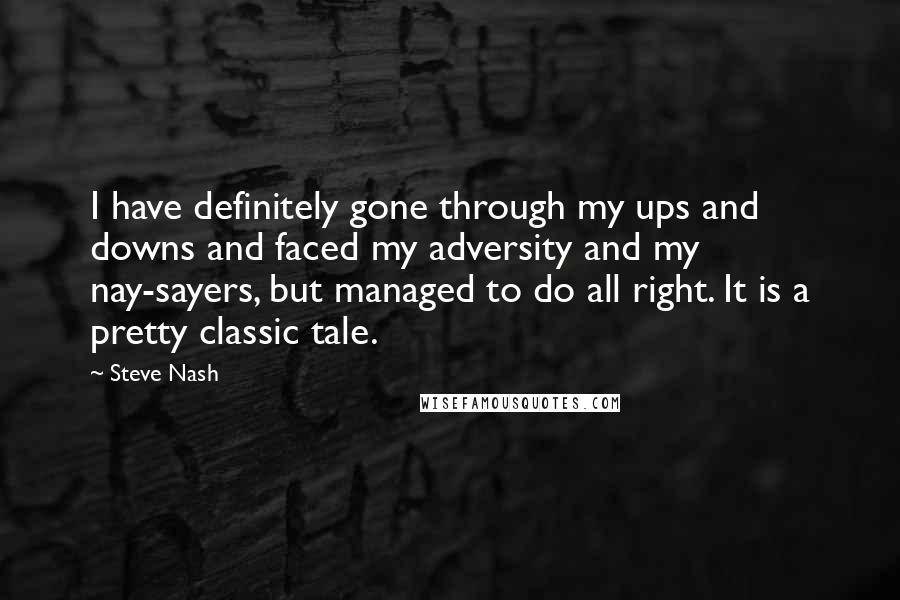 Steve Nash quotes: I have definitely gone through my ups and downs and faced my adversity and my nay-sayers, but managed to do all right. It is a pretty classic tale.