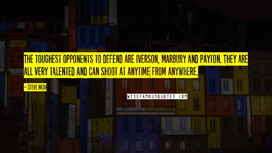 Steve Nash quotes: The toughest opponents to defend are Iverson, Marbury and Payton. They are all very talented and can shoot at anytime from anywhere. Steve Nash quotes: The toughest opponents to defend are Iverson, Marbury and Payton. They are all very talented and can shoot at anytime from anywhere.