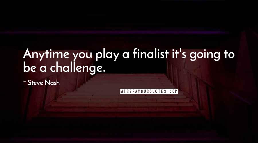 Steve Nash quotes: Anytime you play a finalist it's going to be a challenge.