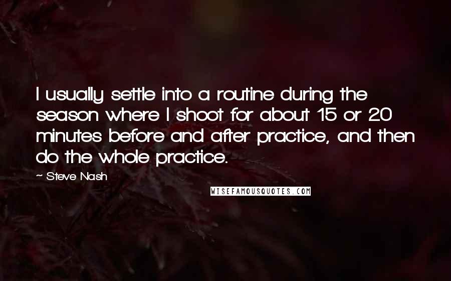 Steve Nash quotes: I usually settle into a routine during the season where I shoot for about 15 or 20 minutes before and after practice, and then do the whole practice. Steve Nash quotes: I usually settle into a routine during the season where I shoot for about 15 or 20 minutes before and after practice, and then do the whole practice.
