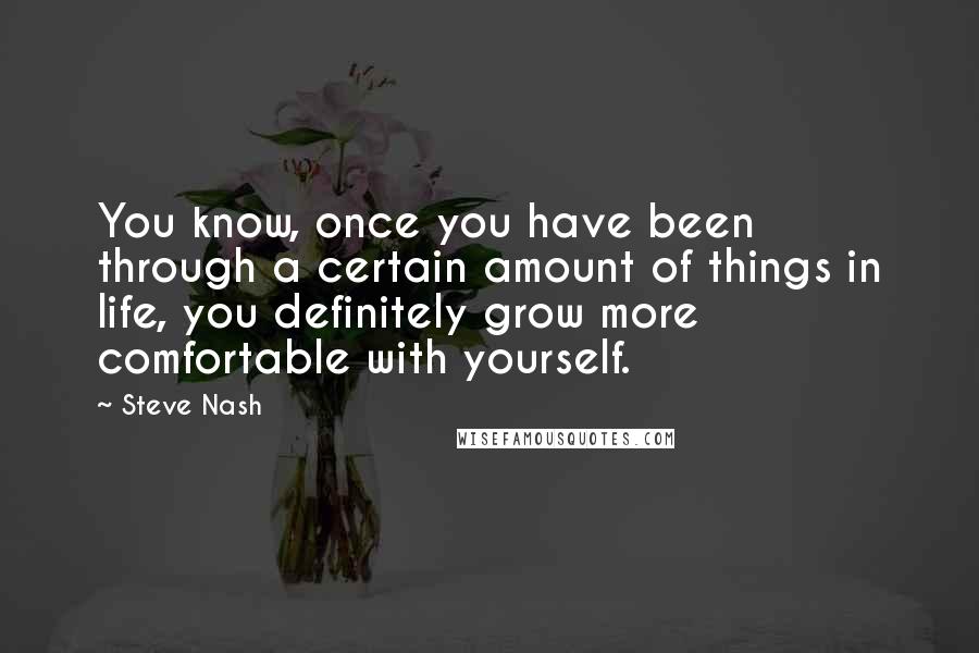 Steve Nash quotes: You know, once you have been through a certain amount of things in life, you definitely grow more comfortable with yourself. Steve Nash quotes: You know, once you have been through a certain amount of things in life, you definitely grow more comfortable with yourself.