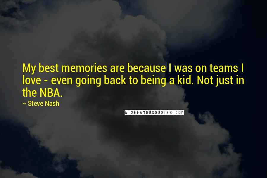 Steve Nash quotes: My best memories are because I was on teams I love - even going back to being a kid. Not just in the NBA. Steve Nash quotes: My best memories are because I was on teams I love - even going back to being a kid. Not just in the NBA.