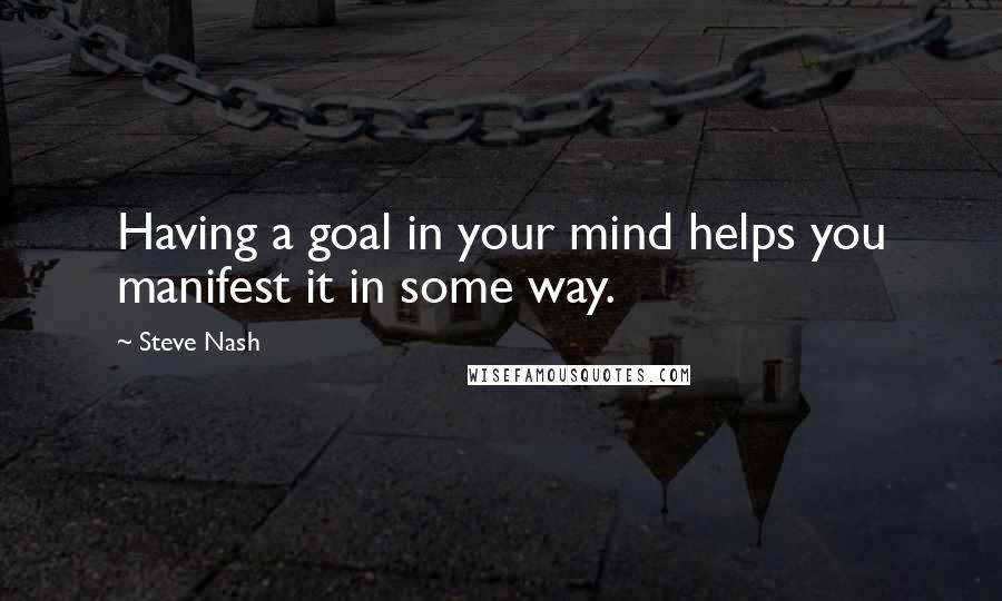 Steve Nash quotes: Having a goal in your mind helps you manifest it in some way.