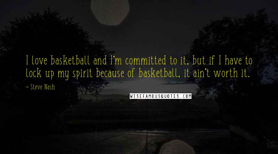 Steve Nash quotes: I love basketball and I'm committed to it, but if I have to lock up my spirit because of basketball, it ain't worth it. Steve Nash quotes: I love basketball and I'm committed to it, but if I have to lock up my spirit because of basketball, it ain't worth it.