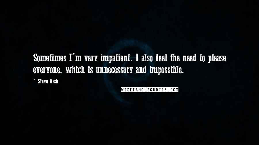 Steve Nash quotes: Sometimes I'm very impatient. I also feel the need to please everyone, which is unnecessary and impossible. Steve Nash quotes: Sometimes I'm very impatient. I also feel the need to please everyone, which is unnecessary and impossible.