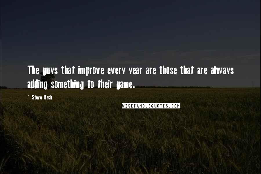 Steve Nash quotes: The guys that improve every year are those that are always adding something to their game.