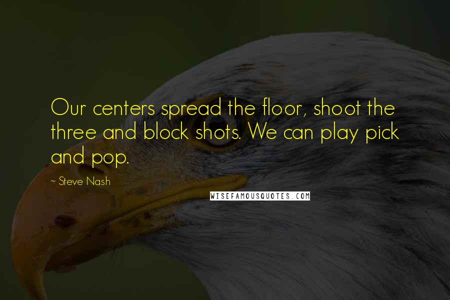 Steve Nash quotes: Our centers spread the floor, shoot the three and block shots. We can play pick and pop.
