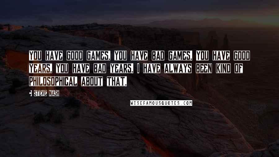 Steve Nash quotes: You have good games, you have bad games. You have good years, you have bad years. I have always been kind of philosophical about that. Steve Nash quotes: You have good games, you have bad games. You have good years, you have bad years. I have always been kind of philosophical about that.