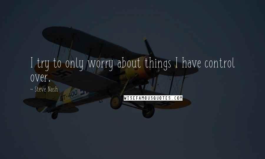 Steve Nash quotes: I try to only worry about things I have control over.