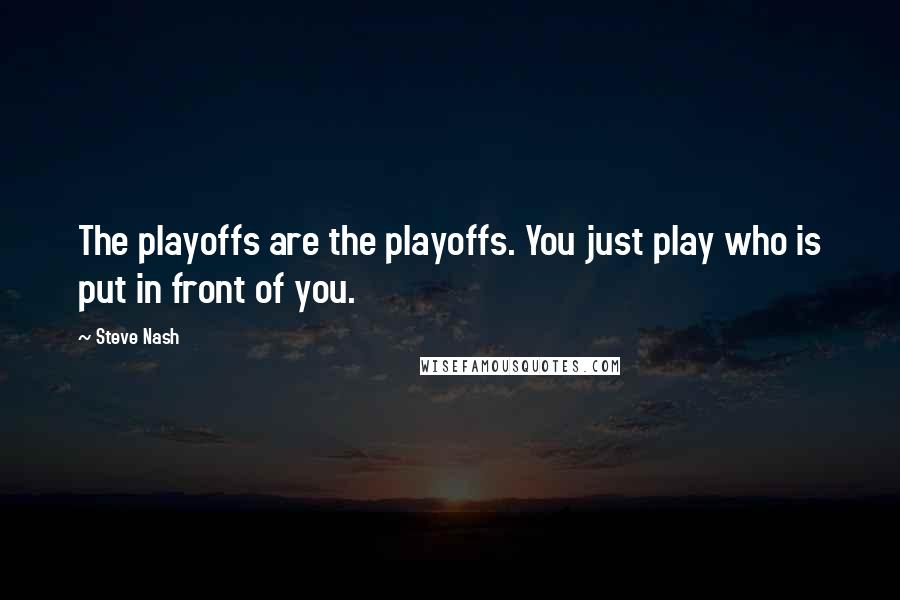 Steve Nash quotes: The playoffs are the playoffs. You just play who is put in front of you.