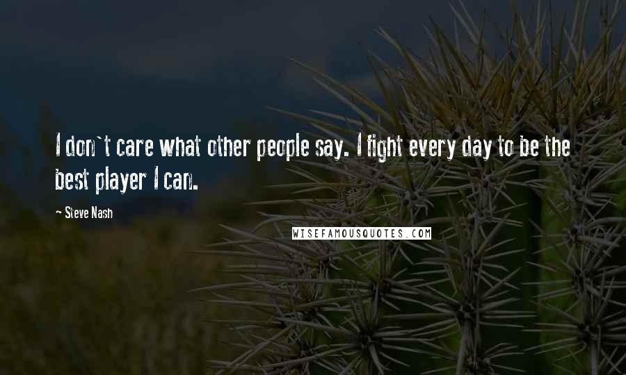 Steve Nash quotes: I don't care what other people say. I fight every day to be the best player I can.