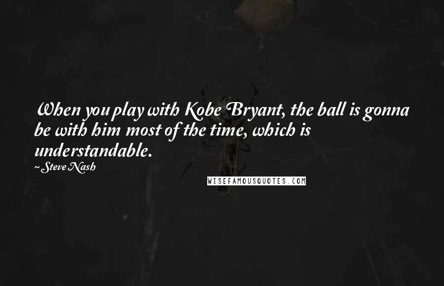 Steve Nash quotes: When you play with Kobe Bryant, the ball is gonna be with him most of the time, which is understandable. Steve Nash quotes: When you play with Kobe Bryant, the ball is gonna be with him most of the time, which is understandable.