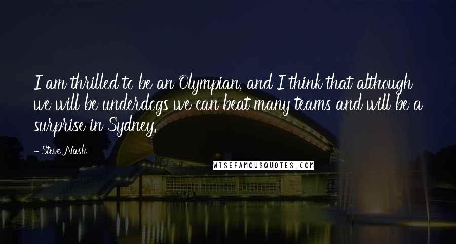 Steve Nash quotes: I am thrilled to be an Olympian, and I think that although we will be underdogs we can beat many teams and will be a surprise in Sydney. Steve Nash quotes: I am thrilled to be an Olympian, and I think that although we will be underdogs we can beat many teams and will be a surprise in Sydney.