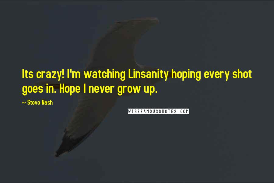 Steve Nash quotes: Its crazy! I'm watching Linsanity hoping every shot goes in. Hope I never grow up.