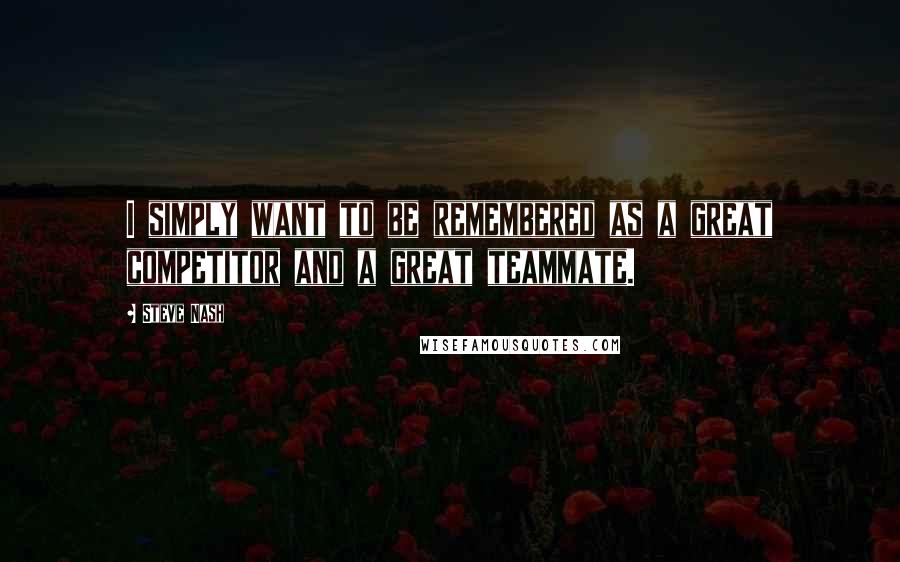 Steve Nash quotes: I simply want to be remembered as a great competitor and a great teammate.