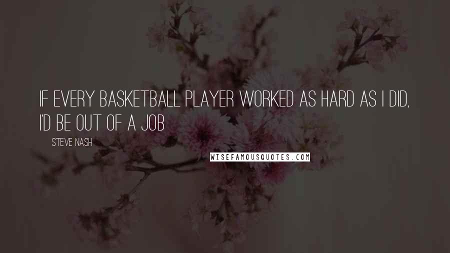 Steve Nash quotes: If every basketball player worked as hard as I did, I'd be out of a job