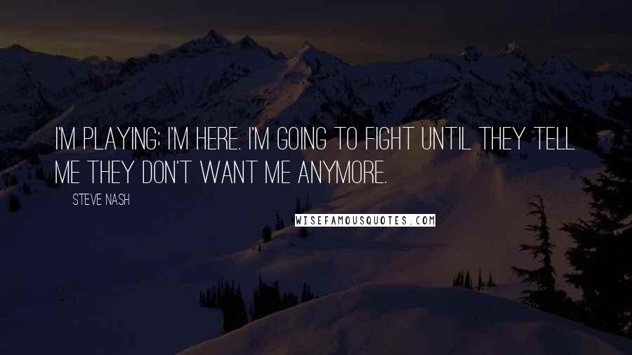 Steve Nash quotes: I'm playing; I'm here. I'm going to fight until they tell me they don't want me anymore.