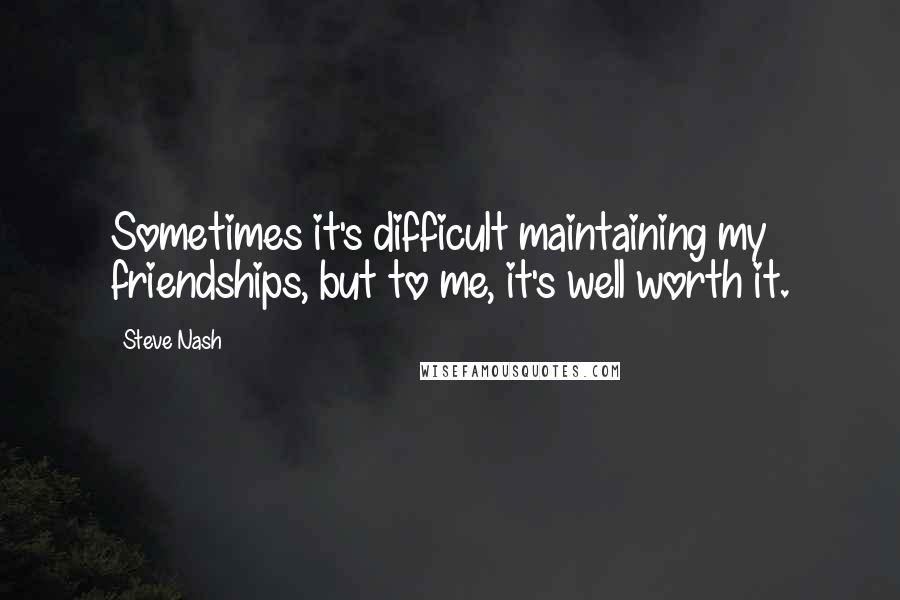 Steve Nash quotes: Sometimes it's difficult maintaining my friendships, but to me, it's well worth it.