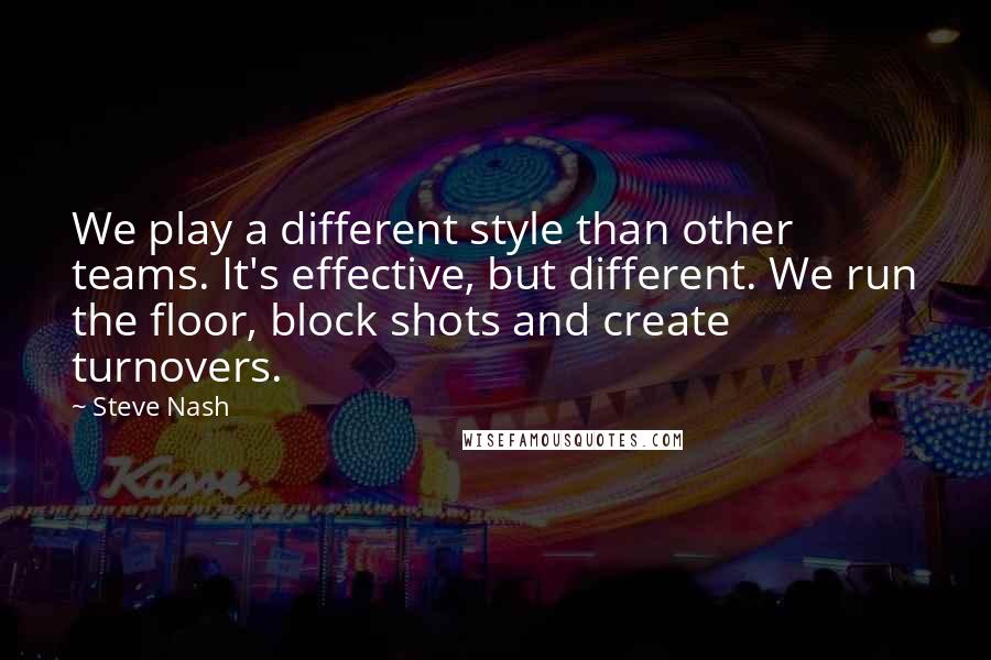 Steve Nash quotes: We play a different style than other teams. It's effective, but different. We run the floor, block shots and create turnovers. Steve Nash quotes: We play a different style than other teams. It's effective, but different. We run the floor, block shots and create turnovers.