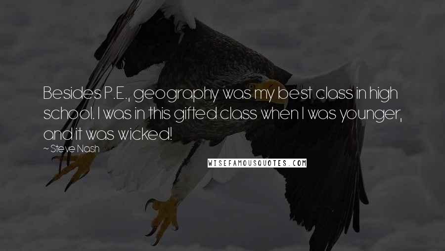 Steve Nash quotes: Besides P.E., geography was my best class in high school. I was in this gifted class when I was younger, and it was wicked!