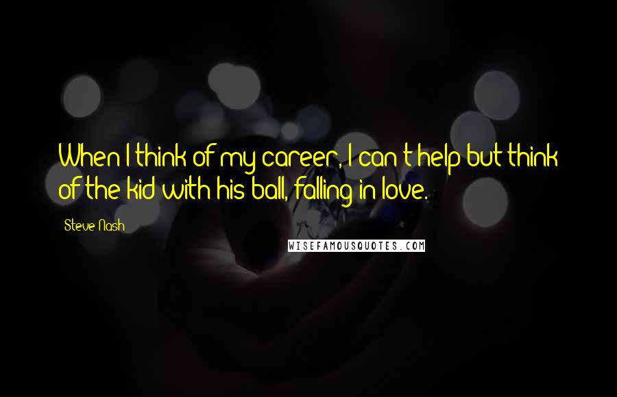 Steve Nash quotes: When I think of my career, I can't help but think of the kid with his ball, falling in love.