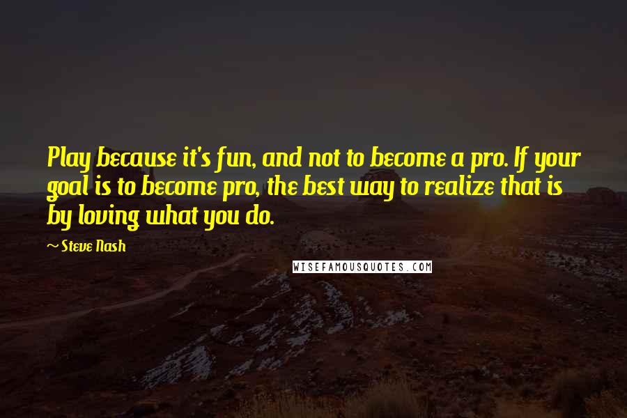 Steve Nash quotes: Play because it's fun, and not to become a pro. If your goal is to become pro, the best way to realize that is by loving what you do. Steve Nash quotes: Play because it's fun, and not to become a pro. If your goal is to become pro, the best way to realize that is by loving what you do.