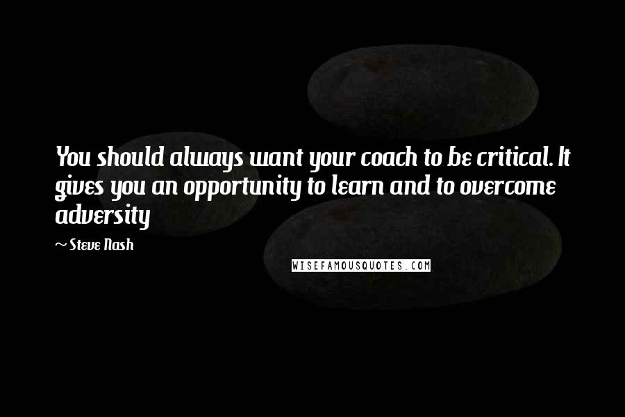 Steve Nash quotes: You should always want your coach to be critical. It gives you an opportunity to learn and to overcome adversity Steve Nash quotes: You should always want your coach to be critical. It gives you an opportunity to learn and to overcome adversity